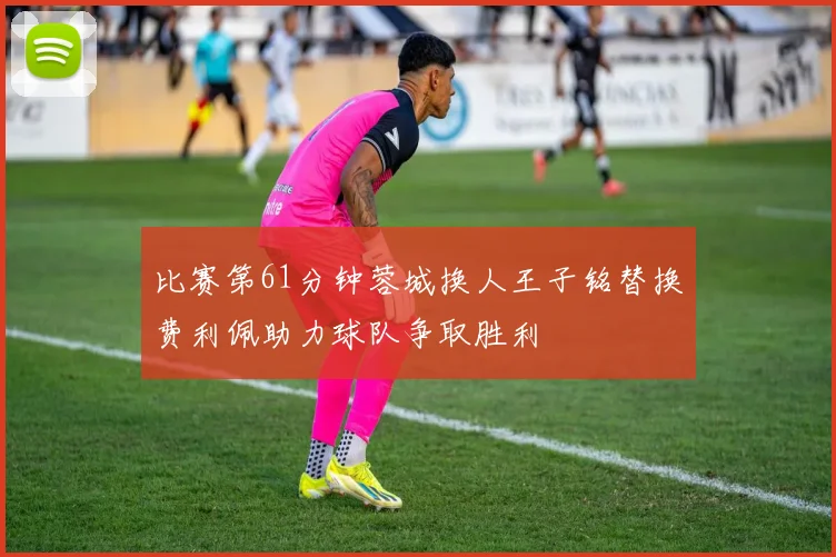 比赛第61分钟蓉城换人王子铭替换费利佩助力球队争取胜利
