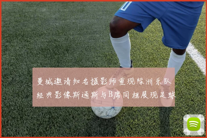 曼城邀请知名摄影师重现绿洲乐队经典影像斯通斯与B席同框展现足球魅力