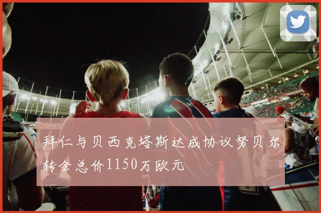 拜仁与贝西克塔斯达成协议努贝尔转会总价1150万欧元
