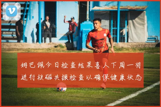 姆巴佩今日检查结果喜人下周一将进行核磁共振检查以确保健康状态