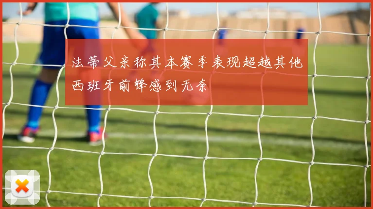 法蒂父亲称其本赛季表现超越其他西班牙前锋感到无奈