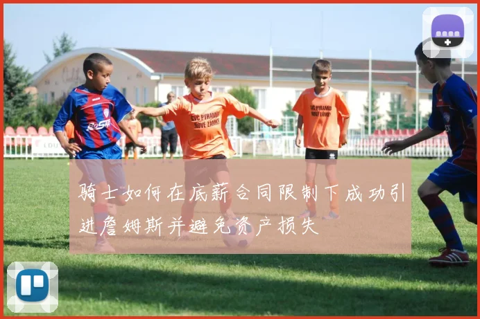 骑士如何在底薪合同限制下成功引进詹姆斯并避免资产损失