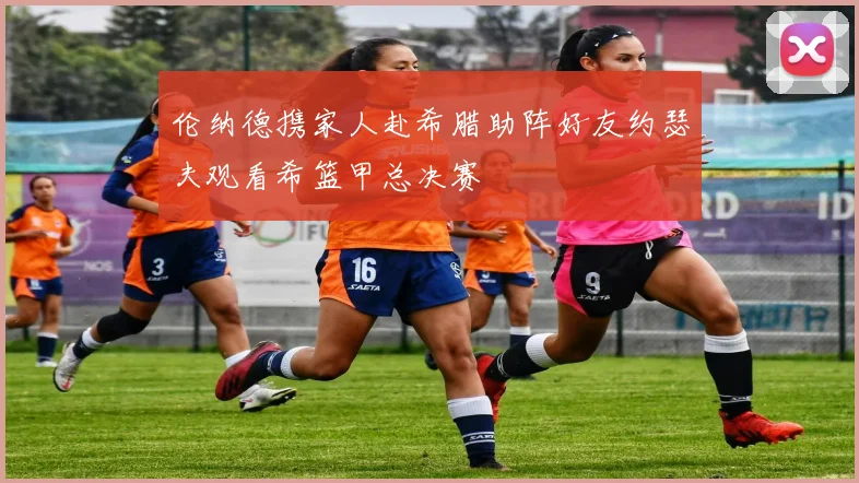 伦纳德携家人赴希腊助阵好友约瑟夫观看希篮甲总决赛