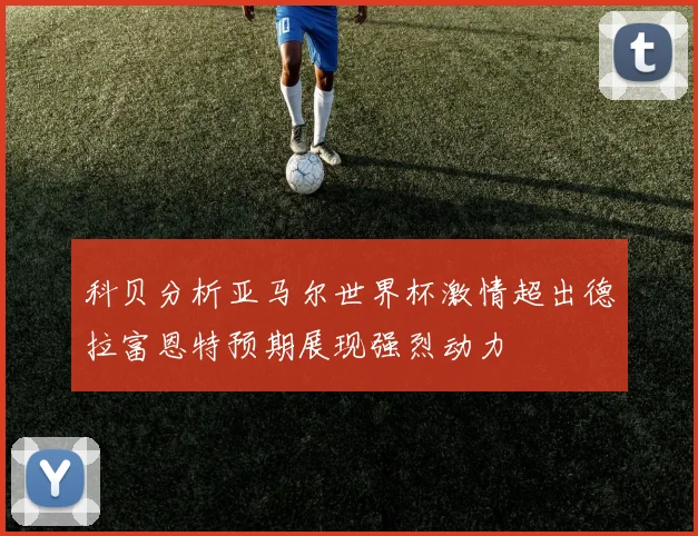 科贝分析亚马尔世界杯激情超出德拉富恩特预期展现强烈动力
