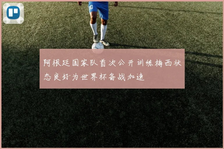 阿根廷国家队首次公开训练梅西状态良好为世界杯备战加速