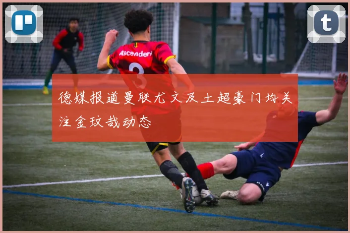 德媒报道曼联尤文及土超豪门均关注金玟哉动态