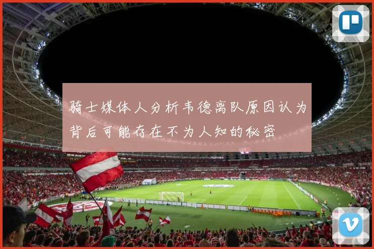 骑士媒体人分析韦德离队原因认为背后可能存在不为人知的秘密