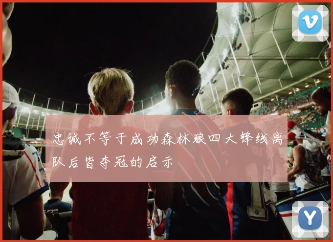 忠诚不等于成功森林狼四大锋线离队后皆夺冠的启示
