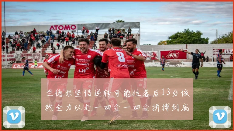 兰德尔坚信逆转可能性落后13分依然全力以赴一回合一回合拼搏到底