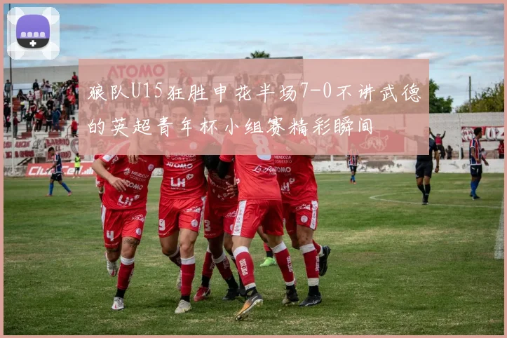 狼队U15狂胜申花半场7-0不讲武德的英超青年杯小组赛精彩瞬间