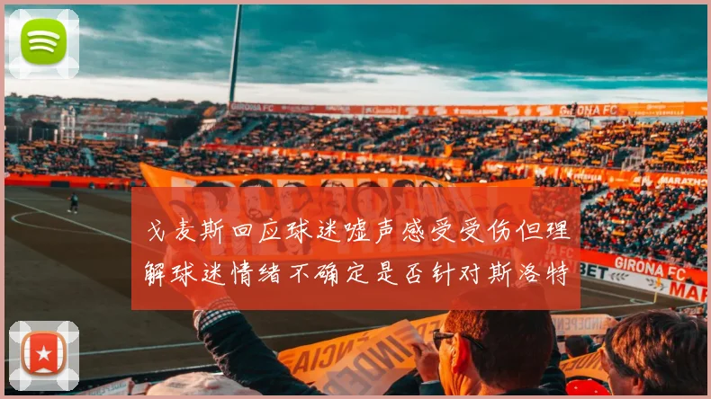 戈麦斯回应球迷嘘声感受受伤但理解球迷情绪不确定是否针对斯洛特