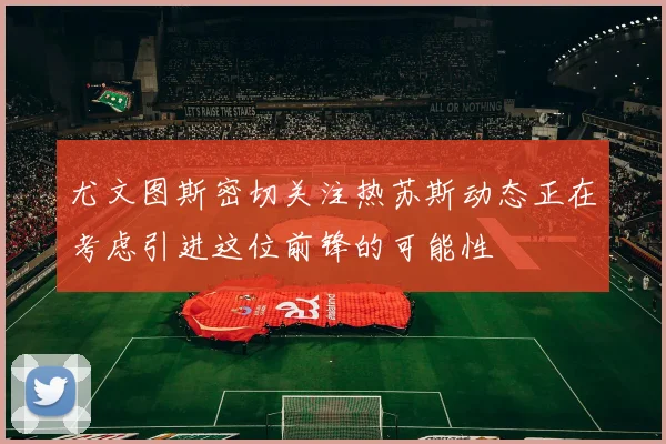 尤文图斯密切关注热苏斯动态正在考虑引进这位前锋的可能性