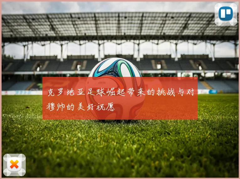 克罗地亚足球崛起带来的挑战与对穆帅的美好祝愿