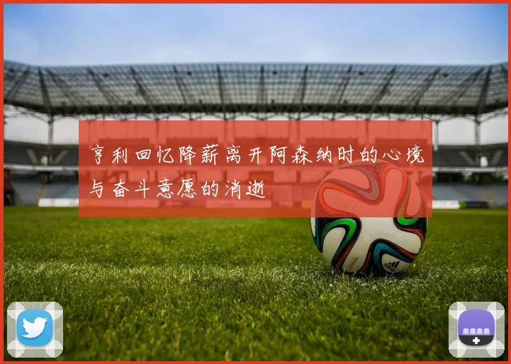 亨利回忆降薪离开阿森纳时的心境与奋斗意愿的消逝