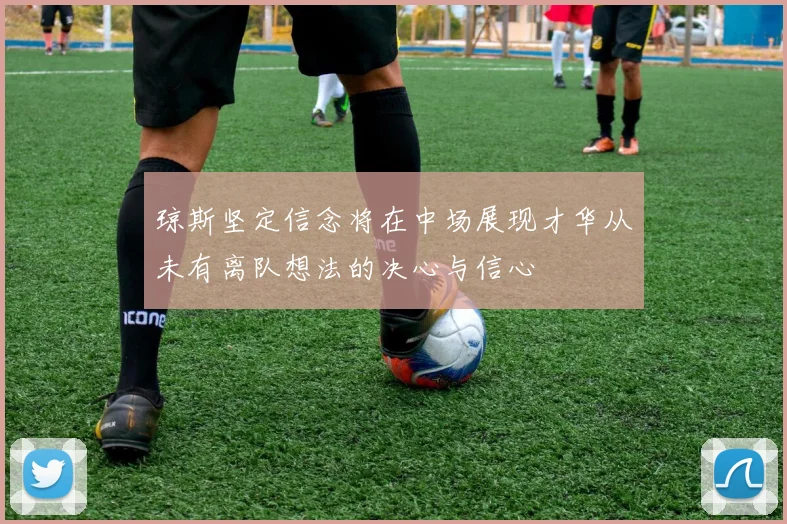 琼斯坚定信念将在中场展现才华从未有离队想法的决心与信心