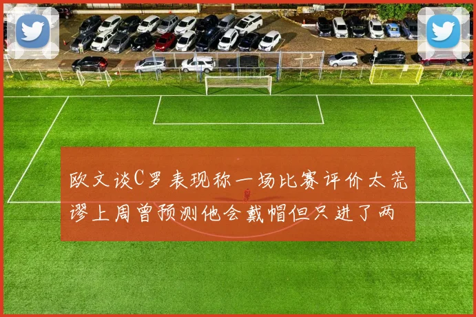 欧文谈C罗表现称一场比赛评价太荒谬上周曾预测他会戴帽但只进了两个球