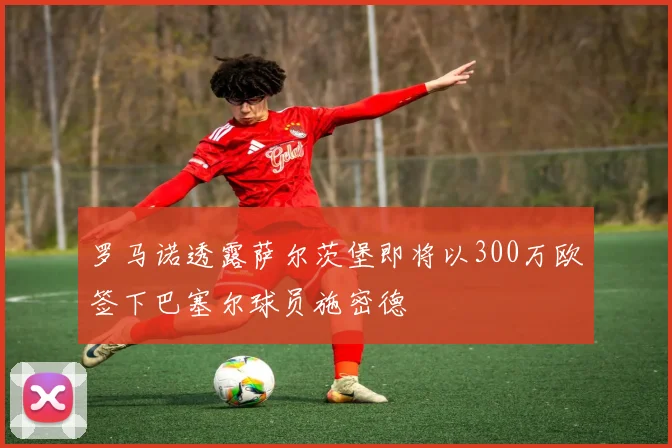 罗马诺透露萨尔茨堡即将以300万欧签下巴塞尔球员施密德
