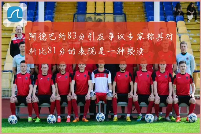 阿德巴约83分引发争议专家称其对科比81分的表现是一种亵渎